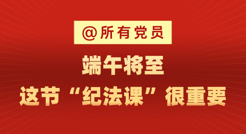 @所有黨員 端午將至，這節(jié)“紀(jì)法課”很重要